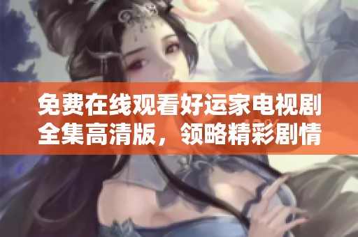 免费在线观看好运家电视剧全集高清版，领略精彩剧情与感人瞬间