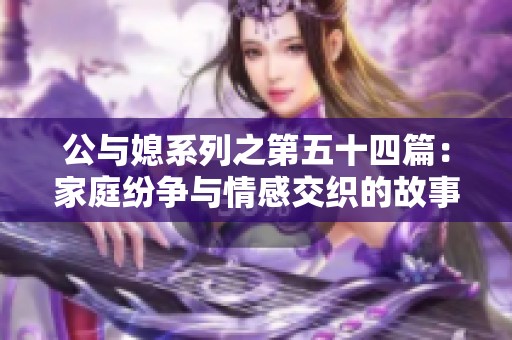 公与媳系列之第五十四篇：家庭纷争与情感交织的故事