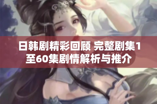 日韩剧精彩回顾 完整剧集1至60集剧情解析与推介