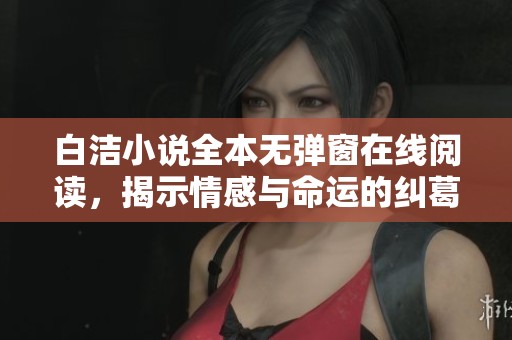 白洁小说全本无弹窗在线阅读，揭示情感与命运的纠葛和挣扎