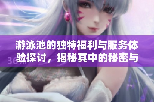 游泳池的独特福利与服务体验探讨，揭秘其中的秘密与魅力