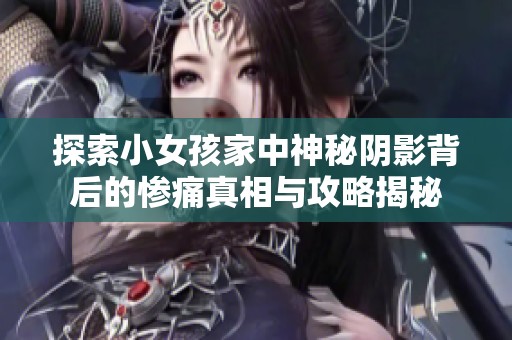 探索小女孩家中神秘阴影背后的惨痛真相与攻略揭秘