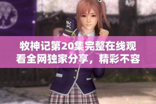 牧神记第20集完整在线观看全网独家分享，精彩不容错过！