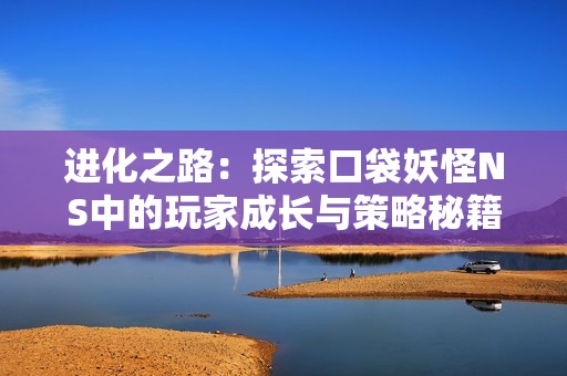 进化之路：探索口袋妖怪NS中的玩家成长与策略秘籍