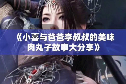 《小喜与爸爸李叔叔的美味肉丸子故事大分享》