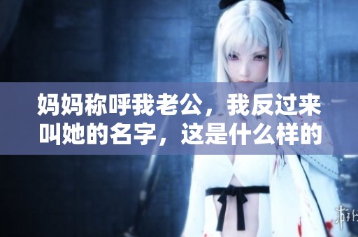 妈妈称呼我老公，我反过来叫她的名字，这是什么样的亲密关系呢