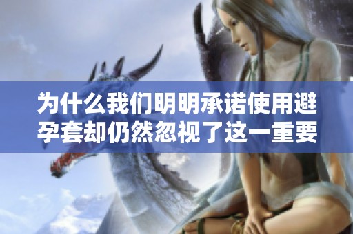 为什么我们明明承诺使用避孕套却仍然忽视了这一重要措施