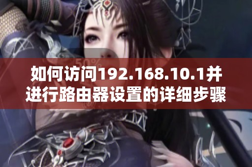 如何访问192.168.10.1并进行路由器设置的详细步骤介绍