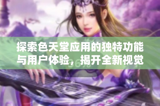 探索色天堂应用的独特功能与用户体验，揭开全新视觉之旅的秘密