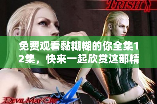 免费观看黏糊糊的你全集12集，快来一起欣赏这部精彩剧集吧