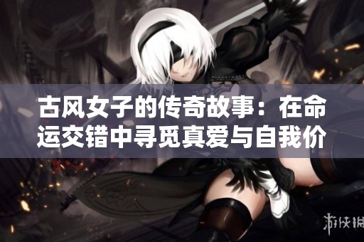 古风女子的传奇故事：在命运交错中寻觅真爱与自我价值