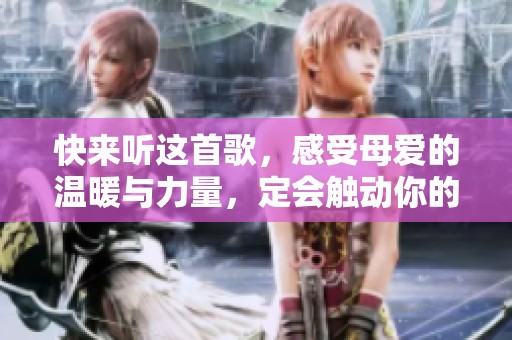 快来听这首歌，感受母爱的温暖与力量，定会触动你的心灵