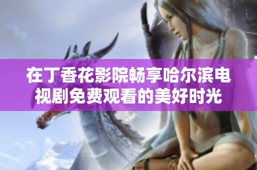 在丁香花影院畅享哈尔滨电视剧免费观看的美好时光