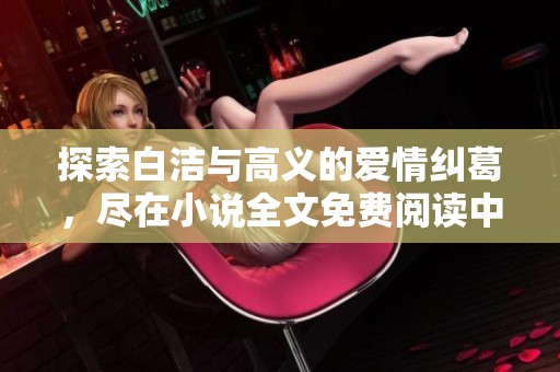 探索白洁与高义的爱情纠葛，尽在小说全文免费阅读中