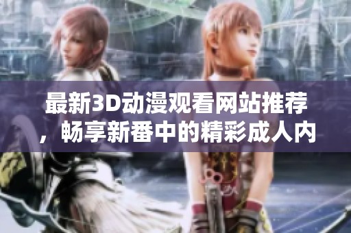 最新3D动漫观看网站推荐，畅享新番中的精彩成人内容