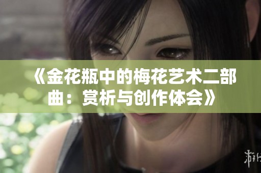 《金花瓶中的梅花艺术二部曲：赏析与创作体会》