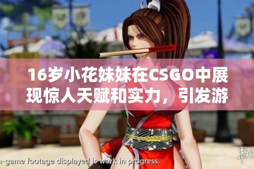 16岁小花妹妹在CSGO中展现惊人天赋和实力，引发游戏界热议与关注
