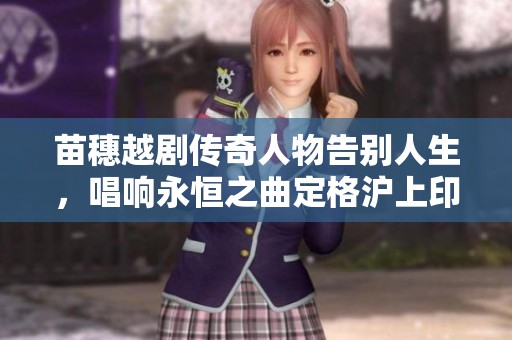 苗穗越剧传奇人物告别人生，唱响永恒之曲定格沪上印记