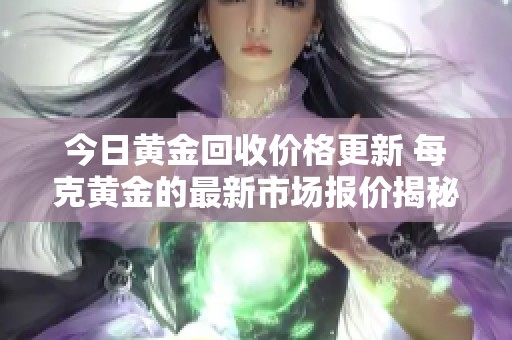 今日黄金回收价格更新 每克黄金的最新市场报价揭秘