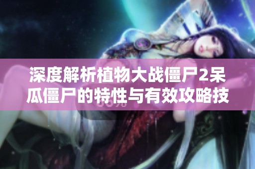 深度解析植物大战僵尸2呆瓜僵尸的特性与有效攻略技巧