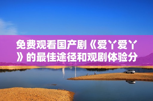 免费观看国产剧《爱丫爱丫》的最佳途径和观剧体验分享