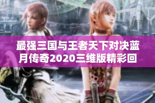 最强三国与王者天下对决蓝月传奇2020三维版精彩回顾与分析