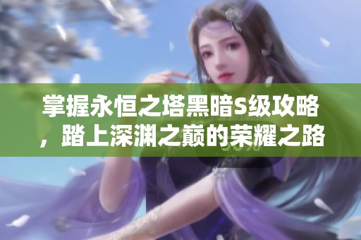 掌握永恒之塔黑暗S级攻略，踏上深渊之巅的荣耀之路