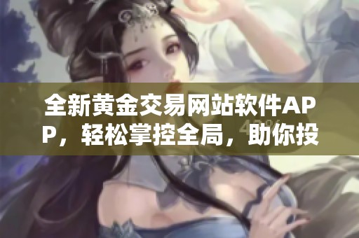 全新黄金交易网站软件APP，轻松掌控全局，助你投资致富之路