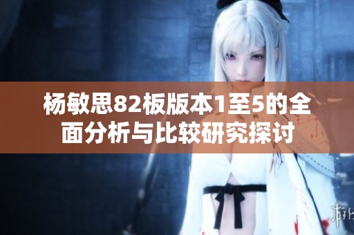 杨敏思82板版本1至5的全面分析与比较研究探讨