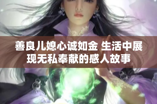 善良儿媳心诚如金 生活中展现无私奉献的感人故事