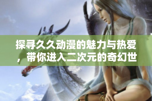 探寻久久动漫的魅力与热爱，带你进入二次元的奇幻世界