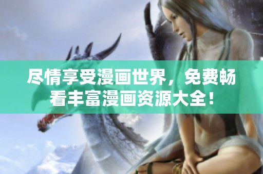 尽情享受漫画世界，免费畅看丰富漫画资源大全！