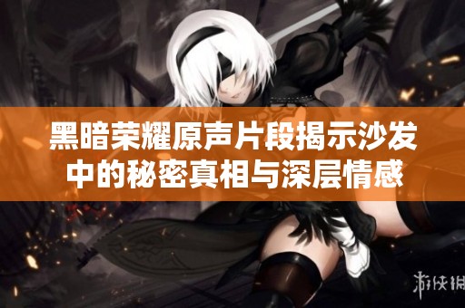 黑暗荣耀原声片段揭示沙发中的秘密真相与深层情感