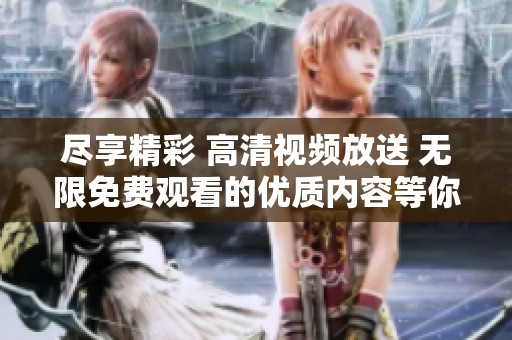 尽享精彩 高清视频放送 无限免费观看的优质内容等你来探索