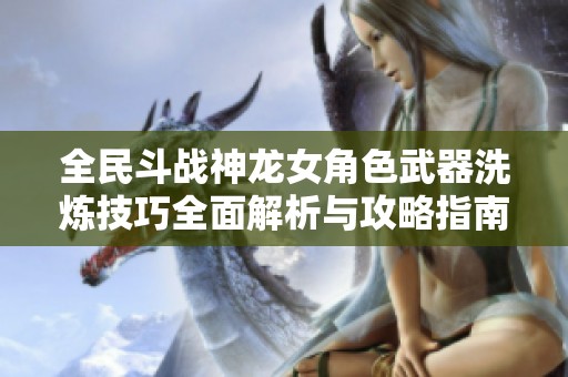 全民斗战神龙女角色武器洗炼技巧全面解析与攻略指南