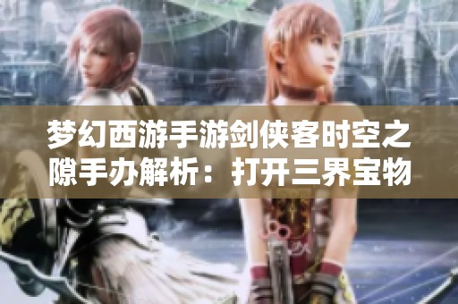 梦幻西游手游剑侠客时空之隙手办解析：打开三界宝物的神秘之门