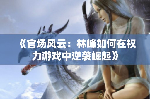 《官场风云：林峰如何在权力游戏中逆袭崛起》
