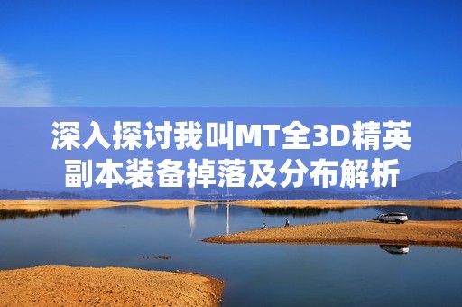 深入探讨我叫MT全3D精英副本装备掉落及分布解析