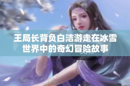 王局长背负白洁游走在冰雪世界中的奇幻冒险故事