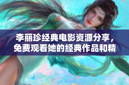 李丽珍经典电影资源分享，免费观看她的经典作品和精彩瞬间