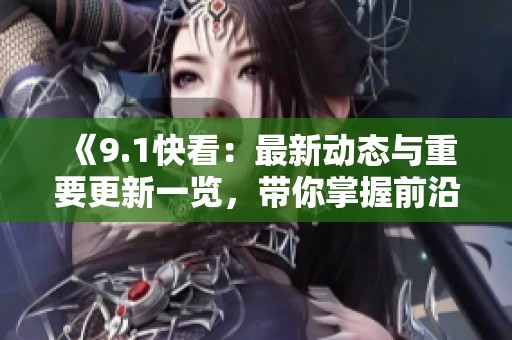 《9.1快看：最新动态与重要更新一览，带你掌握前沿资讯》