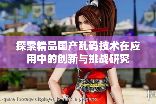 探索精品国产乱码技术在应用中的创新与挑战研究