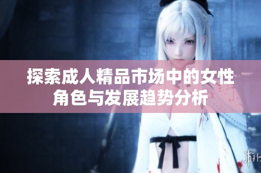 探索成人精品市场中的女性角色与发展趋势分析