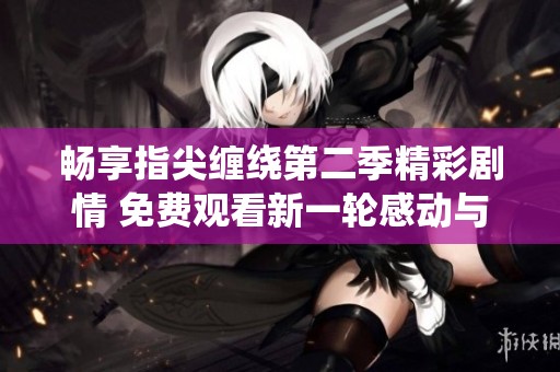畅享指尖缠绕第二季精彩剧情 免费观看新一轮感动与悬疑