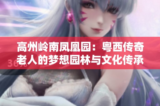 高州岭南凤凰园：粤西传奇老人的梦想园林与文化传承