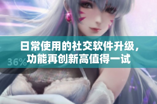 日常使用的社交软件升级，功能再创新高值得一试