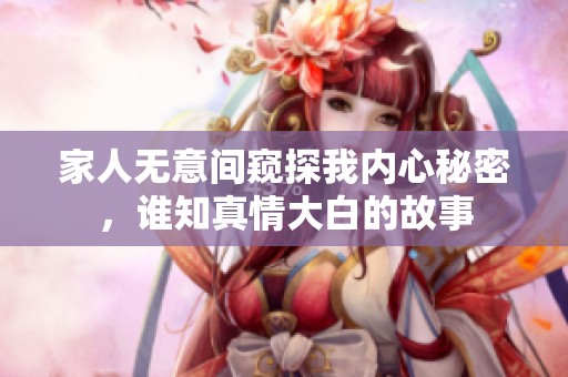 家人无意间窥探我内心秘密，谁知真情大白的故事