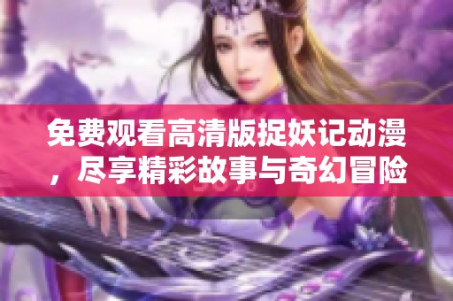 免费观看高清版捉妖记动漫，尽享精彩故事与奇幻冒险的乐趣