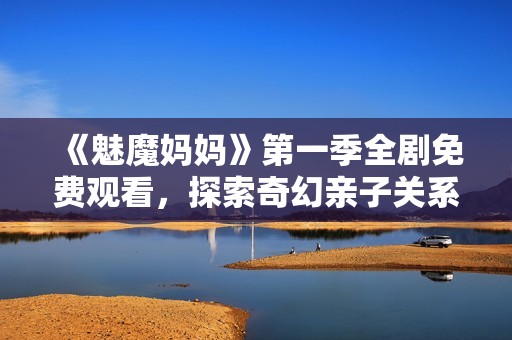 《魅魔妈妈》第一季全剧免费观看，探索奇幻亲子关系与冒险旅程