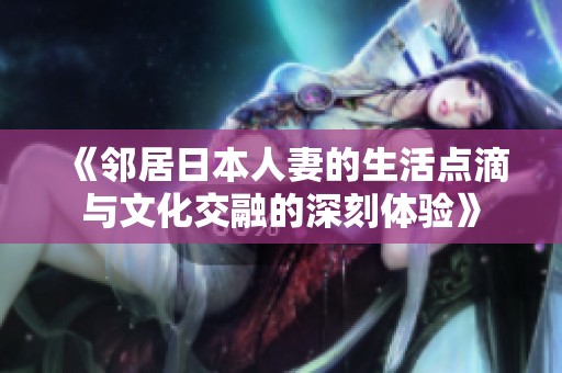 《邻居日本人妻的生活点滴与文化交融的深刻体验》